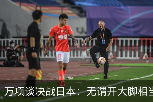 万项谈决战日本：无谓开大脚相当于自杀，失球不是一个人的问题