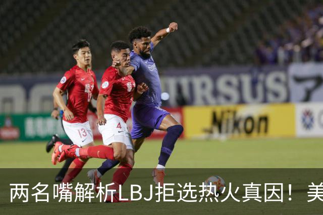 两名嘴解析LBJ拒选热火真因！美媒称已转追克莱阿赞 模拟最佳11人轮换