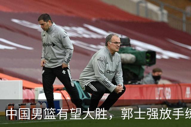中国男篮有望大胜，郭士强放手练兵，惊喜在即！
