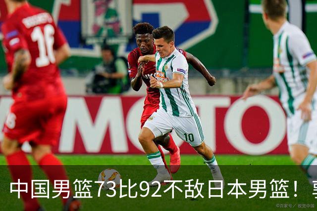 中国男篮73比92不敌日本男篮！郭士强：输球责任在我