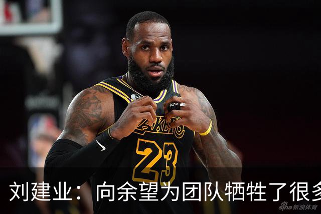 刘建业：向余望为团队牺牲了很多，下半赛季尝试更多阵型战术打法