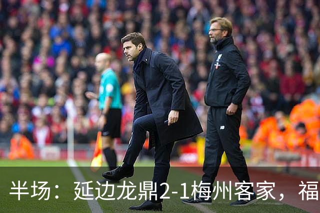 半场：延边龙鼎2-1梅州客家，福布斯建功，黄振飞、杨超声破门