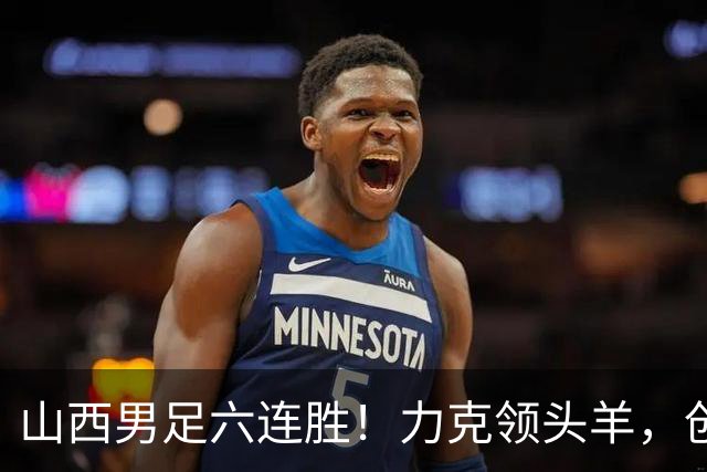 山西男足六连胜！力克领头羊，创中乙历史新纪录！
