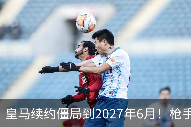 皇马续约僵局到2027年6月！枪手自信财力够签巴西天王创英史？