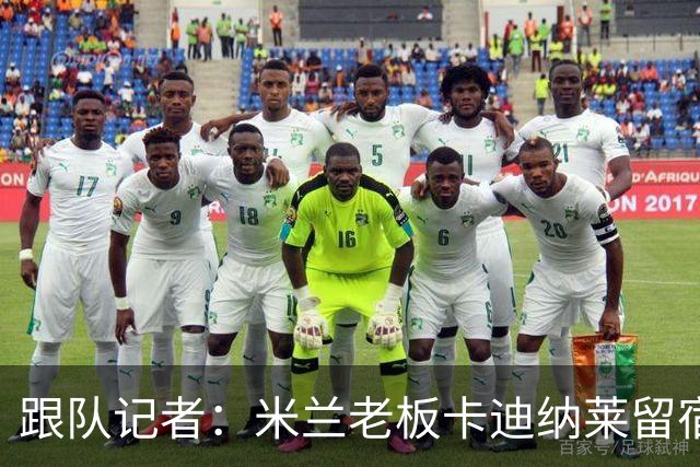 跟队记者：米兰老板卡迪纳莱留宿米兰内洛，他现在参与度越来越高