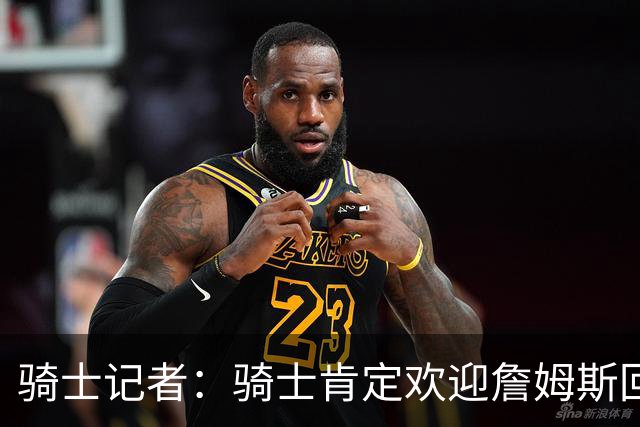 骑士记者：骑士肯定欢迎詹姆斯回归！有他就能争冠！
