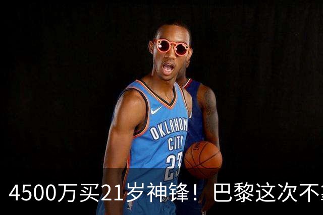 4500万买21岁神锋！巴黎这次不靠砸钱，改走“精算师”路线了