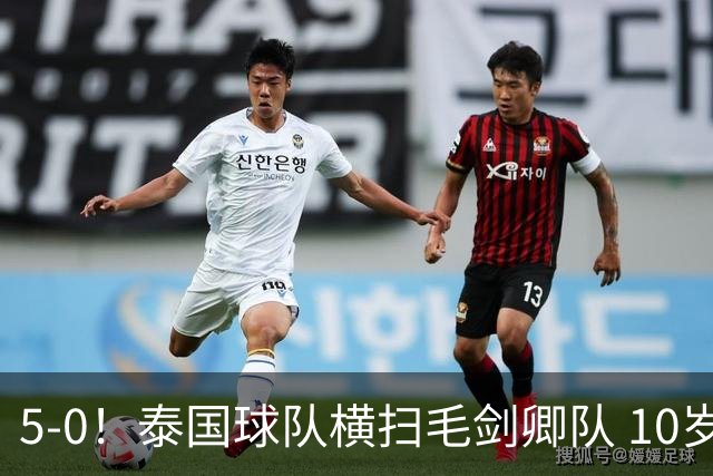 5-0！泰国球队横扫毛剑卿队 10岁黑人4球+造乌龙 3场狂轰12球