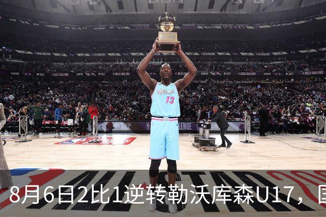 8月6日2比1逆转勒沃库森U17，国足三连胜半决赛碰河床